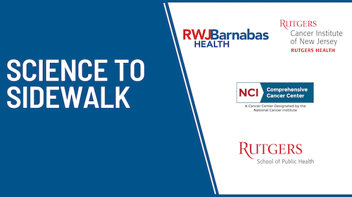 blue and white background with text reading Science to Sidewalk and logos for Rutgers Cancer Institute of New Jersey, RWJBarnabas Health, and Rutgers School of Public Health